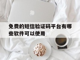 免费的短信验证码平台有哪些软件可以使用
