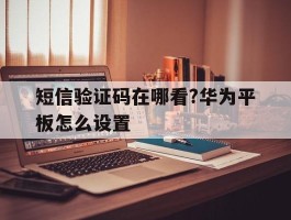 关于短信验证码在哪看?华为平板怎么设置的信息