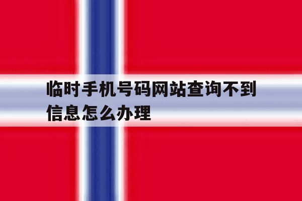 临时手机号码网站查询不到信息怎么办理 临时手机号码网站查询不到信息怎么办理