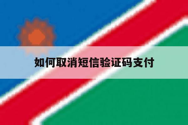 如何取消短信验证码支付 如何取消短信验证码支付