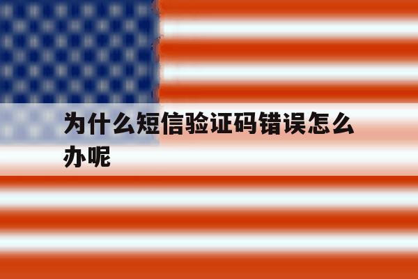 为什么短信验证码错误怎么办呢 为什么短信验证码错误怎么办呢