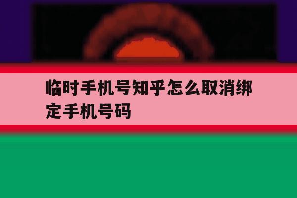 临时手机号知乎怎么取消绑定手机号码的简单介绍 临时手机号知乎怎么取消绑定手机号码的简单介绍