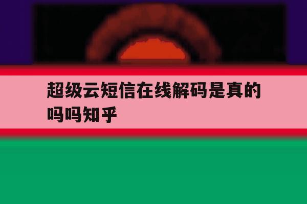 包含超级云短信在线解码是真的吗吗知乎的词条 包含超级云短信在线解码是真的吗吗知乎的词条