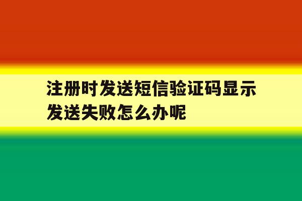 注册时发送短信验证码显示发送失败怎么办呢的简单介绍 注册时发送短信验证码显示发送失败怎么办呢的简单介绍