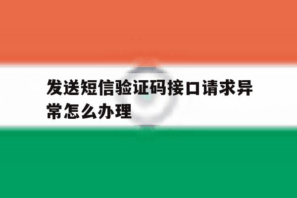 发送短信验证码接口请求异常怎么办理 发送短信验证码接口请求异常怎么办理