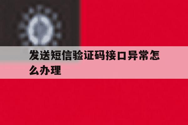 发送短信验证码接口异常怎么办理 发送短信验证码接口异常怎么办理