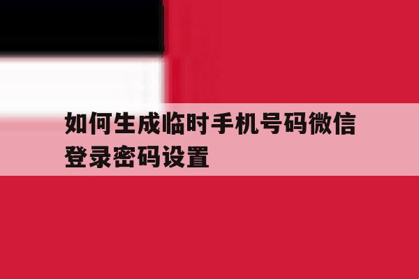 如何生成临时手机号码微信登录密码设置的简单介绍
