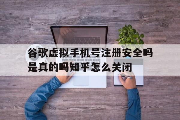 谷歌虚拟手机号注册安全吗是真的吗知乎怎么关闭的简单介绍
